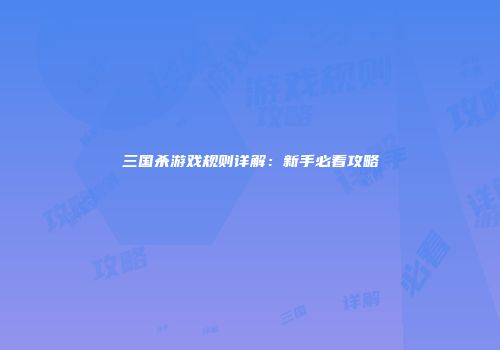 三国杀游戏规则详解：新手必看攻略