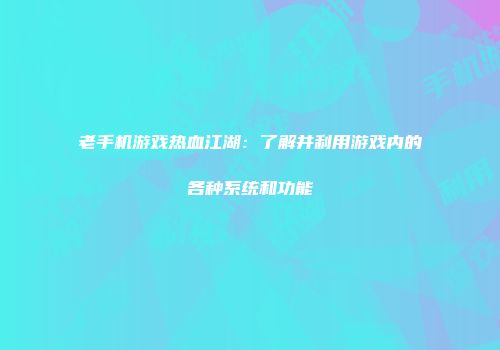 老手机游戏热血江湖：了解并利用游戏内的各种系统和功能