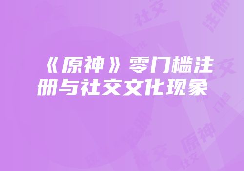 《原神》零门槛注册与社交文化现象