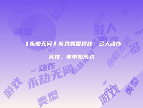 《永劫无间》游戏类型揭秘：多人动作竞技，非单机游戏