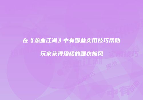 在《热血江湖》中有哪些实用技巧帮助玩家获得珍稀的睡衣披风