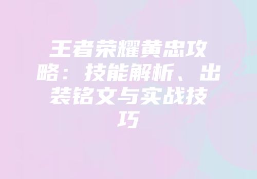 王者荣耀黄忠攻略：技能解析、出装铭文与实战技巧