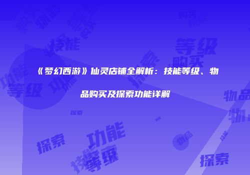 《梦幻西游》仙灵店铺全解析：技能等级、物品购买及探索功能详解