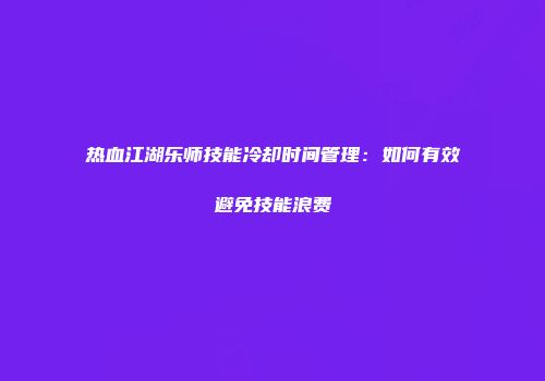 热血江湖乐师技能冷却时间管理:如何有效避免技能浪费