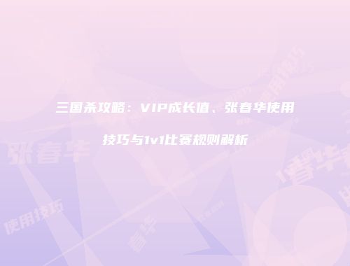 三国杀攻略：VIP成长值、张春华使用技巧与1v1比赛规则解析