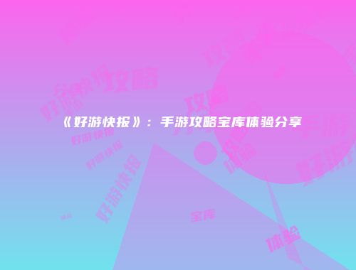 《好游快报》：手游攻略宝库体验分享