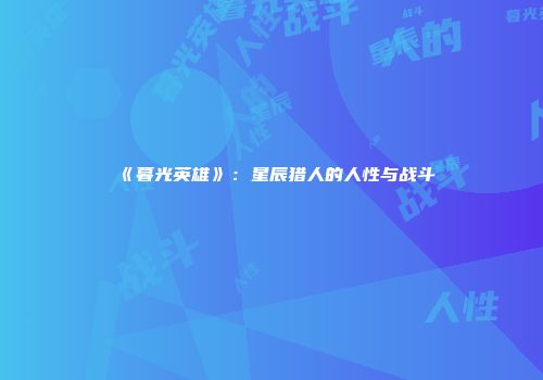 《暮光英雄》：星辰猎人的人性与战斗