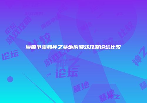 魔兽争霸和神之墓地的游戏攻略论坛比较