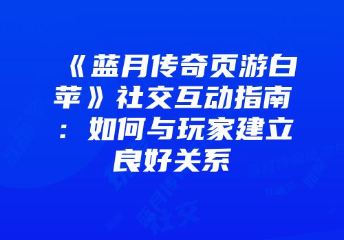 《蓝月传奇页游白苹》社交互动指南：如何与玩家建立良好关系