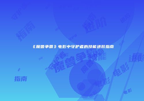 《魔兽争霸》电影中守护者的技能进阶指南