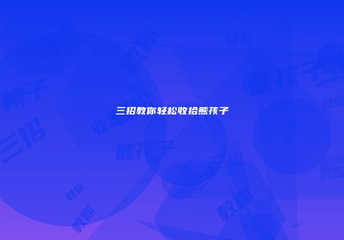 三招教你轻松收拾熊孩子