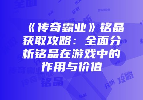 《传奇霸业》铭晶获取攻略：全面分析铭晶在游戏中的作用与价值
