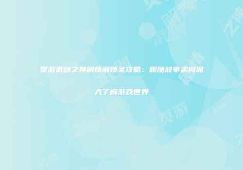 页游武剑之神剧情解锁全攻略：跟随故事走向深入了解游戏世界