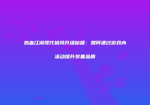 热血江湖现代披风升级秘籍：如何通过游戏内活动提升装备品质