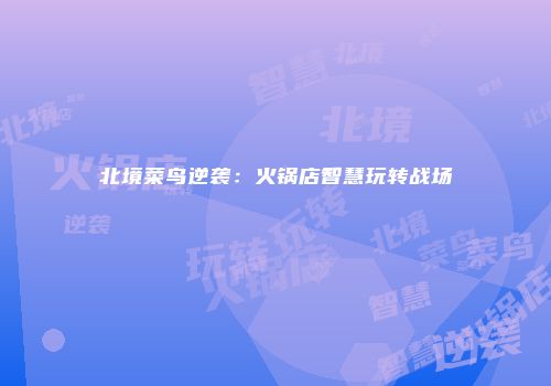 北境菜鸟逆袭：火锅店智慧玩转战场