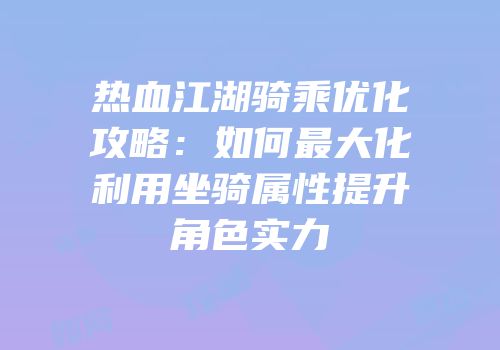 热血江湖骑乘优化攻略：如何最大化利用坐骑属性提升角色实力