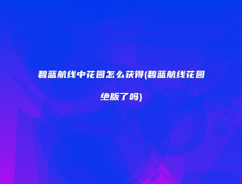 碧蓝航线中花园怎么获得(碧蓝航线花园绝版了吗)