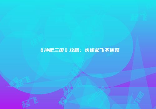 《冲吧三国》攻略：快速起飞不迷路