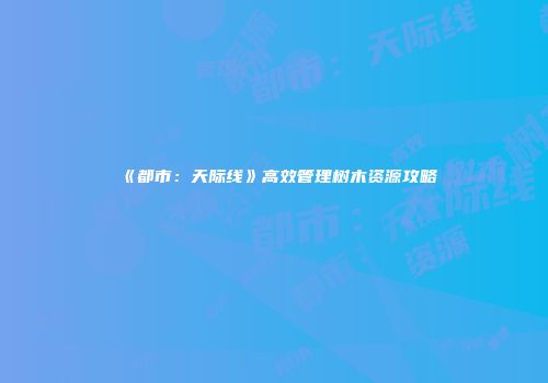 《都市：天际线》高效管理树木资源攻略