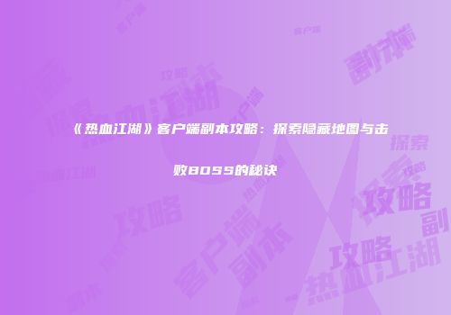 《热血江湖》客户端副本攻略：探索隐藏地图与击败BOSS的秘诀