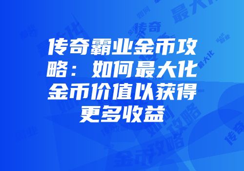 传奇霸业金币攻略：如何最大化金币价值以获得更多收益