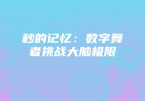 秒的记忆：数字舞者挑战大脑极限