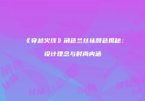 《穿越火线》角色兰丝袜颜色揭秘：设计理念与时尚内涵