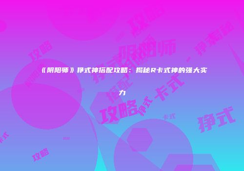 《阴阳师》狰式神搭配攻略：揭秘R卡式神的强大实力