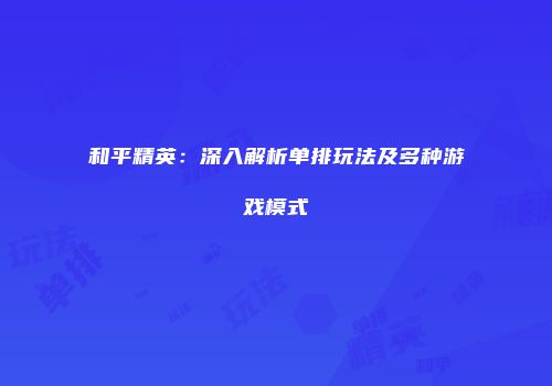 和平精英：深入解析单排玩法及多种游戏模式