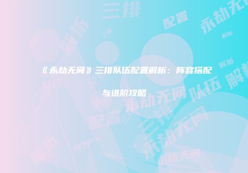 《永劫无间》三排队伍配置解析：阵容搭配与进阶攻略