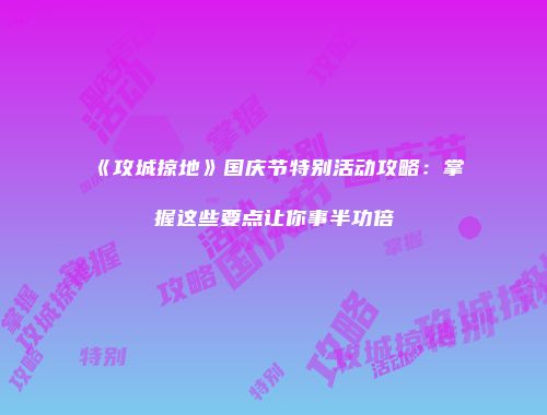 《攻城掠地》国庆节特别活动攻略:掌握这些要点让你事半功倍