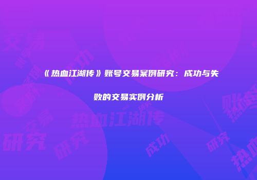 《热血江湖传》账号交易案例研究：成功与失败的交易实例分析