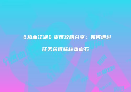 《热血江湖》货币攻略分享：如何通过任务获得稀缺热血石