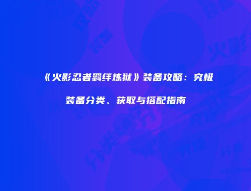 《火影忍者羁绊炼狱》装备攻略：究极装备分类、获取与搭配指南