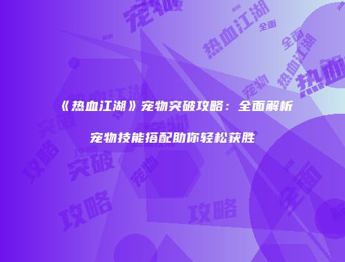 《热血江湖》宠物突破攻略：全面解析宠物技能搭配助你轻松获胜