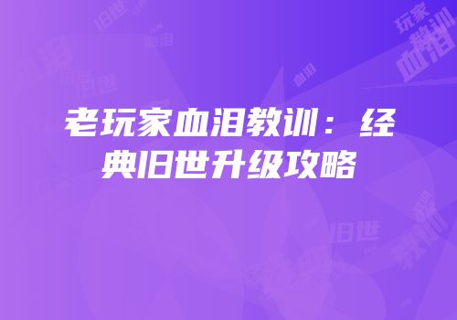 老玩家血泪教训：经典旧世升级攻略