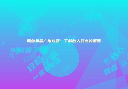 魔兽争霸广州攻略：了解敌人弱点的策略