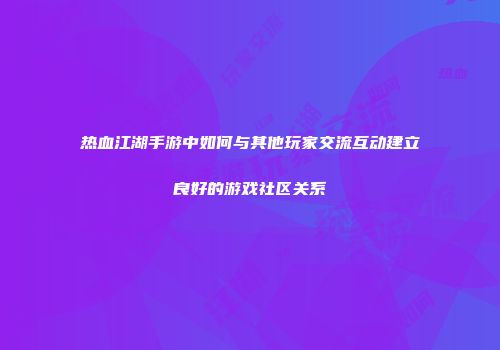 热血江湖手游中如何与其他玩家交流互动建立良好的游戏社区关系