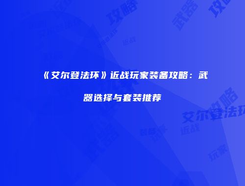 《艾尔登法环》近战玩家装备攻略：武器选择与套装推荐