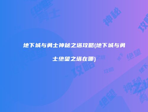 地下城与勇士神秘之塔攻略(地下城与勇士绝望之塔在哪)
