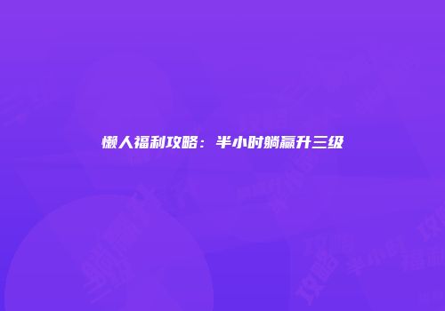 懒人福利攻略：半小时躺赢升三级