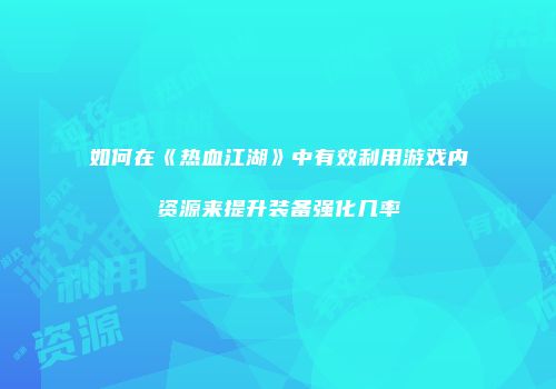 如何在《热血江湖》中有效利用游戏内资源来提升装备强化几率