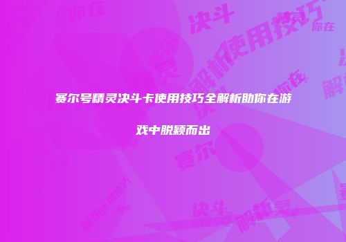 赛尔号精灵决斗卡使用技巧全解析助你在游戏中脱颖而出