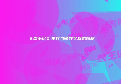 《兽王记》生存与领导全攻略揭秘