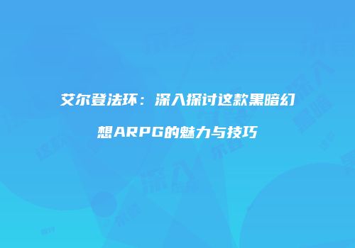 艾尔登法环：深入探讨这款黑暗幻想ARPG的魅力与技巧