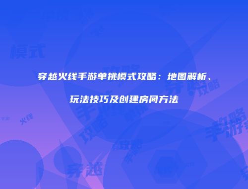穿越火线手游单挑模式攻略：地图解析、玩法技巧及创建房间方法