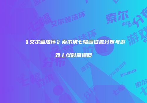 《艾尔登法环》索尔城七幅画位置分布与游戏上线时间揭晓