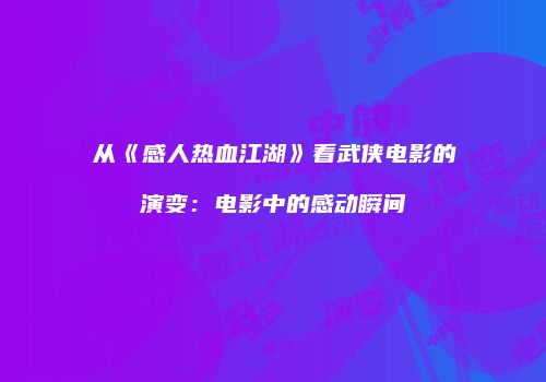 从《感人热血江湖》看武侠电影的演变：电影中的感动瞬间