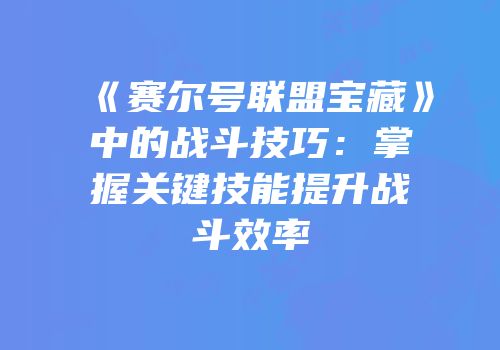 《赛尔号联盟宝藏》中的战斗技巧：掌握关键技能提升战斗效率