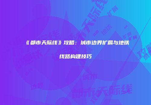 《都市天际线》攻略：城市边界扩展与地铁线路构建技巧